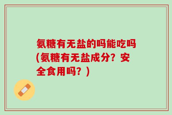 氨糖有无盐的吗能吃吗(氨糖有无盐成分？安全食用吗？)