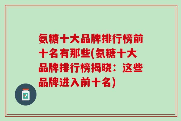 氨糖十大品牌排行榜前十名有那些(氨糖十大品牌排行榜揭晓：这些品牌进入前十名)