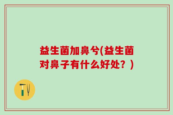 益生菌加鼻兮(益生菌对鼻子有什么好处？)