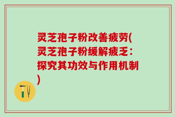 灵芝孢子粉改善疲劳(灵芝孢子粉缓解疲乏：探究其功效与作用机制)