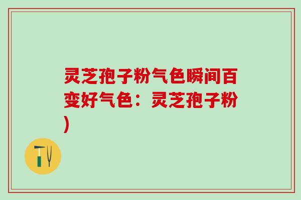 灵芝孢子粉气色瞬间百变好气色：灵芝孢子粉)
