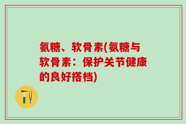 氨糖、软骨素(氨糖与软骨素：保护关节健康的良好搭档)