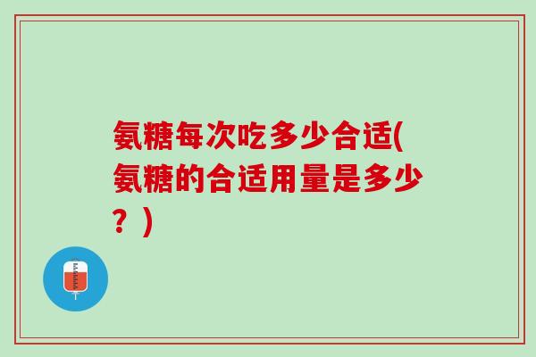 氨糖每次吃多少合适(氨糖的合适用量是多少？)