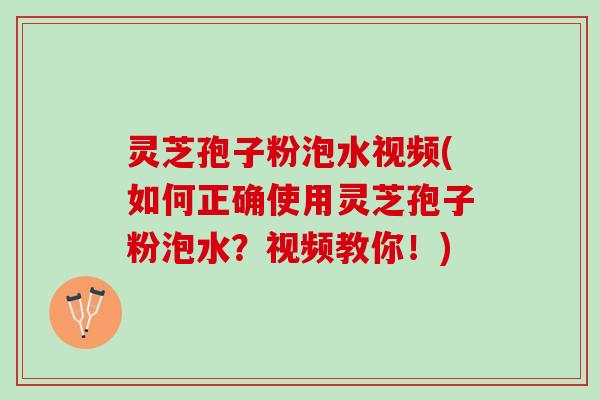 灵芝孢子粉泡水视频(如何正确使用灵芝孢子粉泡水？视频教你！)