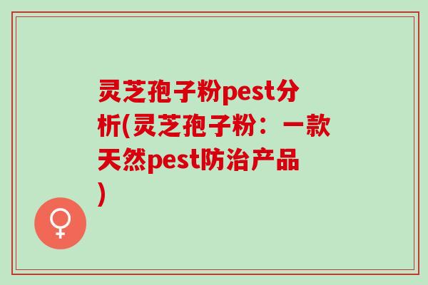 灵芝孢子粉pest分析(灵芝孢子粉：一款天然pest防治产品)