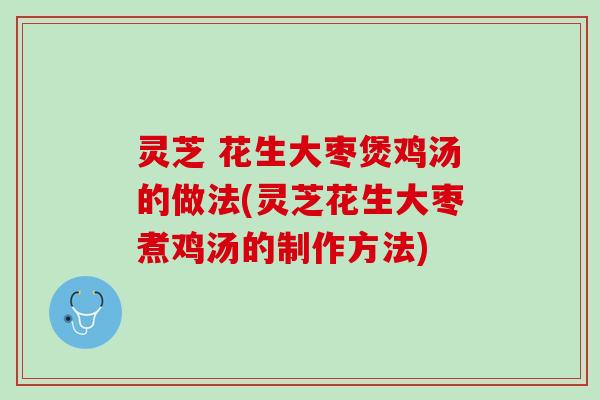 灵芝 花生大枣煲鸡汤的做法(灵芝花生大枣煮鸡汤的制作方法)