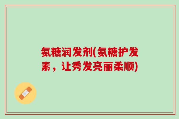 氨糖润发剂(氨糖护发素，让秀发亮丽柔顺)