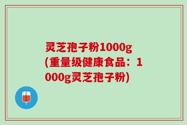 灵芝孢子粉1000g(重量级健康食品:1000g灵芝孢子粉) 灵芝孢子粉1000g(重量级健康食品:1000g灵芝孢子粉)