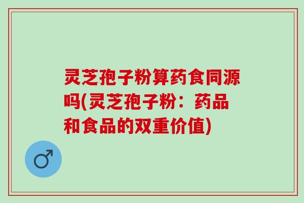 灵芝孢子粉算药食同源吗(灵芝孢子粉：药品和食品的双重价值)