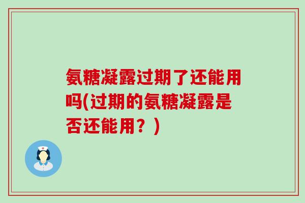 氨糖凝露过期了还能用吗(过期的氨糖凝露是否还能用？)