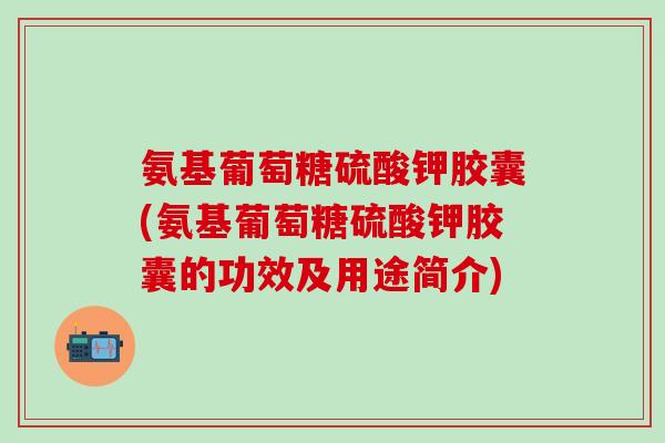 氨基葡萄糖硫酸钾胶囊(氨基葡萄糖硫酸钾胶囊的功效及用途简介)