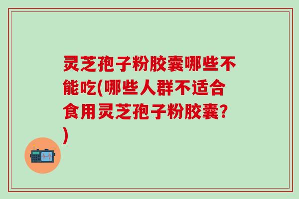灵芝孢子粉胶囊哪些不能吃(哪些人群不适合食用灵芝孢子粉胶囊？)