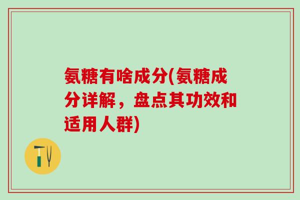 氨糖有啥成分(氨糖成分详解，盘点其功效和适用人群)