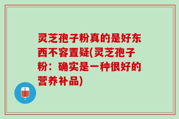 灵芝孢子粉真的是好东西不容置疑(灵芝孢子粉：确实是一种很好的营养补品)
