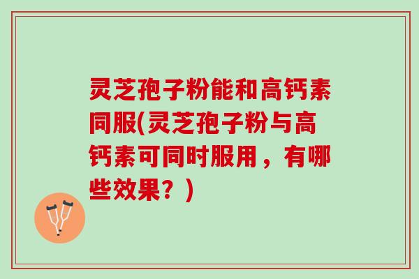 灵芝孢子粉能和高钙素同服(灵芝孢子粉与高钙素可同时服用，有哪些效果？)