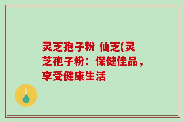 灵芝孢子粉 仙芝(灵芝孢子粉：保健佳品，享受健康生活