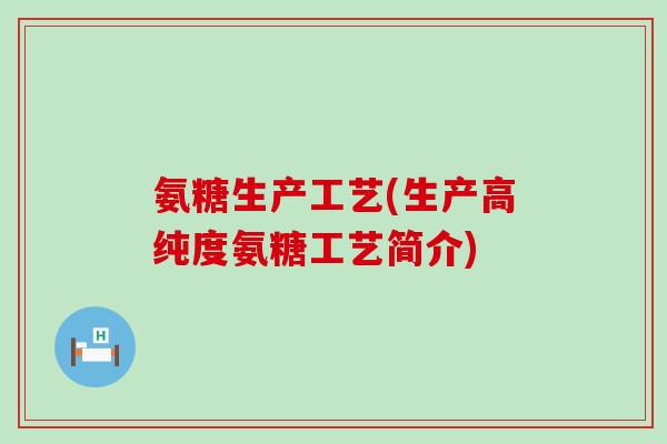 氨糖生产工艺(生产高纯度氨糖工艺简介) 氨糖生产工艺(生产高纯度氨糖工艺简介)