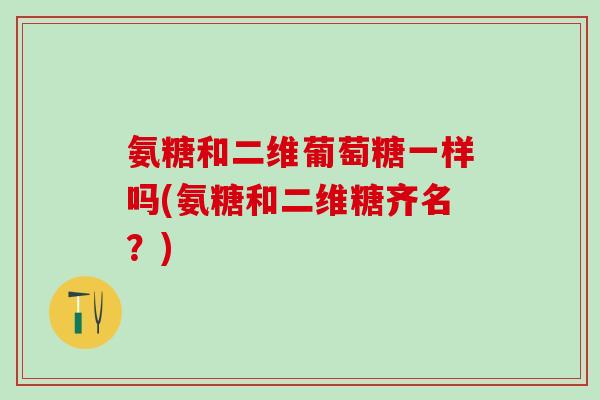 氨糖和二维葡萄糖一样吗(氨糖和二维糖齐名？)