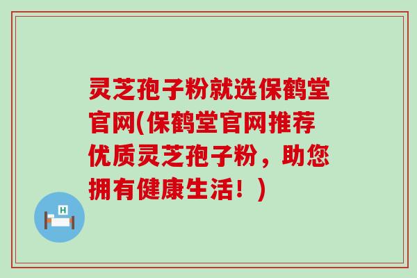 灵芝孢子粉就选保鹤堂官网(保鹤堂官网推荐优质灵芝孢子粉，助您拥有健康生活！)