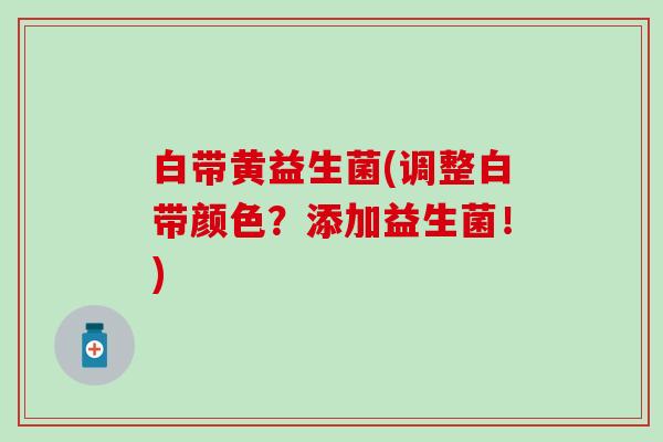 白带黄益生菌(调整白带颜色？添加益生菌！)