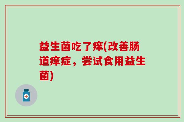 益生菌吃了痒(改善肠道痒症,尝试食用益生菌) 益生菌吃了痒(改善肠道痒症,尝试食用益生菌)
