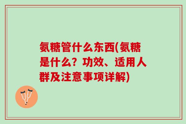 氨糖管什么东西(氨糖是什么？功效、适用人群及注意事项详解)