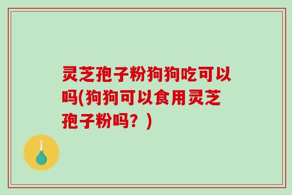 灵芝孢子粉狗狗吃可以吗(狗狗可以食用灵芝孢子粉吗？)
