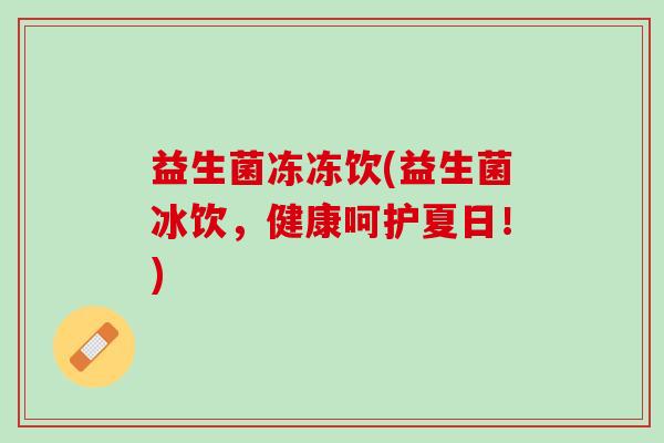 益生菌冻冻饮(益生菌冰饮，健康呵护夏日！)