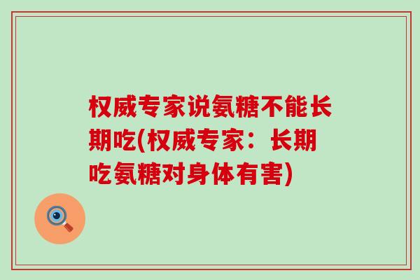 权威专家说氨糖不能长期吃(权威专家：长期吃氨糖对身体有害)