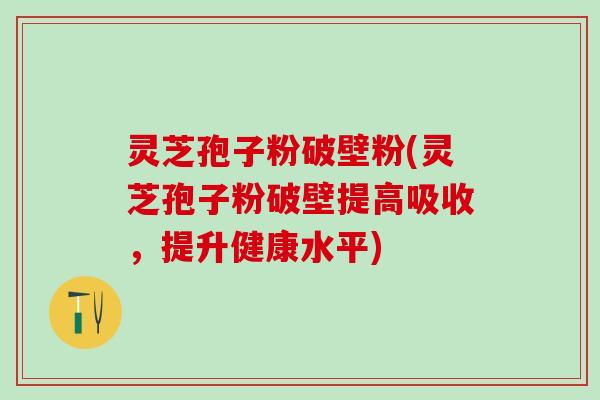 灵芝孢子粉破壁粉(灵芝孢子粉破壁提高吸收，提升健康水平)