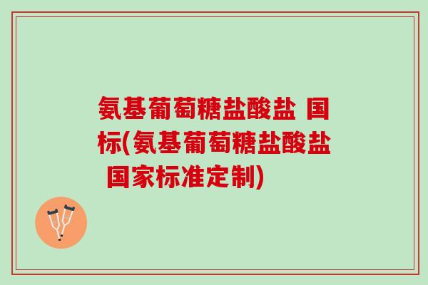 氨基葡萄糖盐酸盐 国标(氨基葡萄糖盐酸盐 国家标准定制)