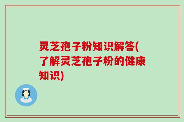 灵芝孢子粉知识解答(了解灵芝孢子粉的健康知识)