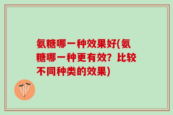 氨糖哪一种效果好(氨糖哪一种更有效？比较不同种类的效果)
