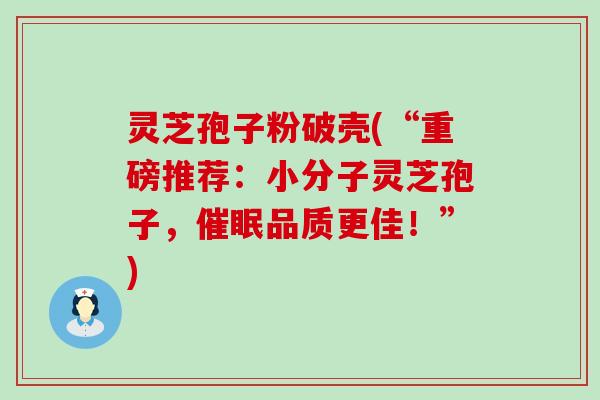 灵芝孢子粉破壳(“重磅推荐：小分子灵芝孢子，催眠品质更佳！”)