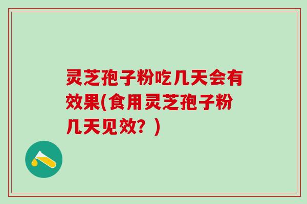 灵芝孢子粉吃几天会有效果(食用灵芝孢子粉几天见效？)