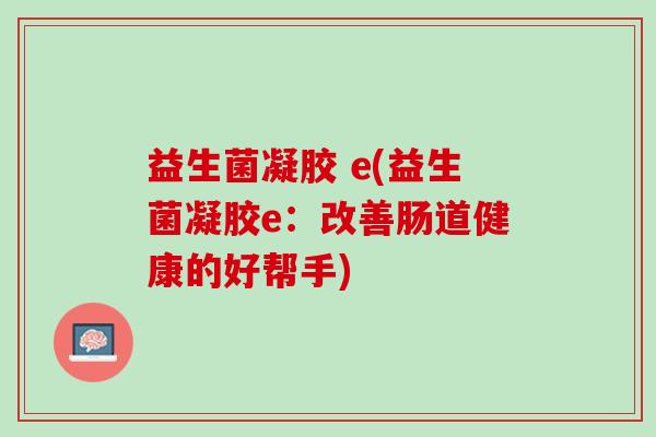 益生菌凝胶 e(益生菌凝胶e：改善肠道健康的好帮手)