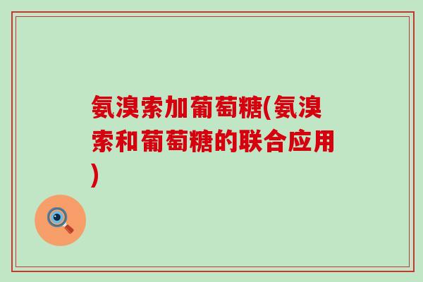 氨溴索加葡萄糖(氨溴索和葡萄糖的联合应用) 氨溴索加葡萄糖(氨溴索和葡萄糖的联合应用)
