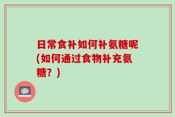 日常食补如何补氨糖呢(如何通过食物补充氨糖？)