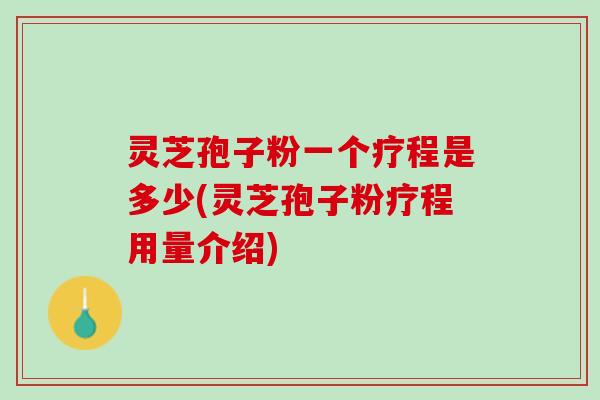 灵芝孢子粉一个疗程是多少(灵芝孢子粉疗程用量介绍)