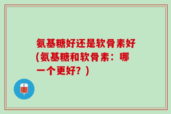 氨基糖好还是软骨素好(氨基糖和软骨素：哪一个更好？)
