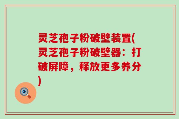 灵芝孢子粉破壁装置(灵芝孢子粉破壁器：打破屏障，释放更多养分)