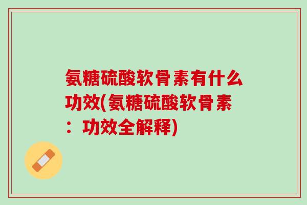 氨糖硫酸软骨素有什么功效(氨糖硫酸软骨素：功效全解释)