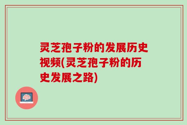 灵芝孢子粉的发展历史视频(灵芝孢子粉的历史发展之路)