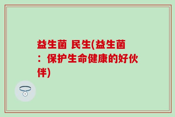 益生菌 民生(益生菌：保护生命健康的好伙伴)
