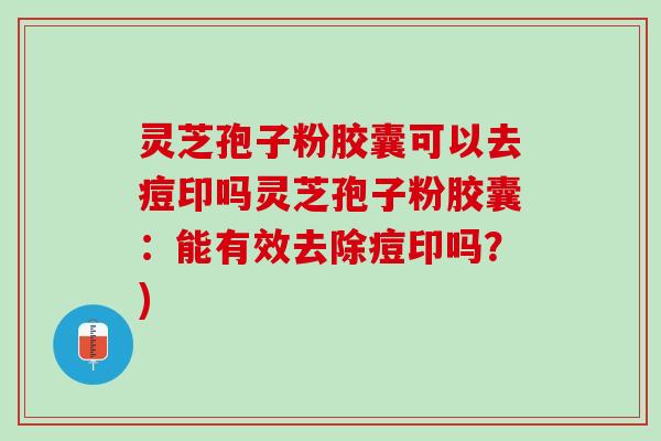 灵芝孢子粉胶囊可以去痘印吗灵芝孢子粉胶囊：能有效去除痘印吗？)