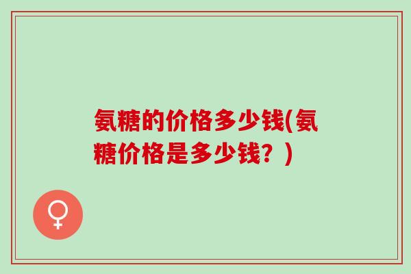 氨糖的价格多少钱(氨糖价格是多少钱？)