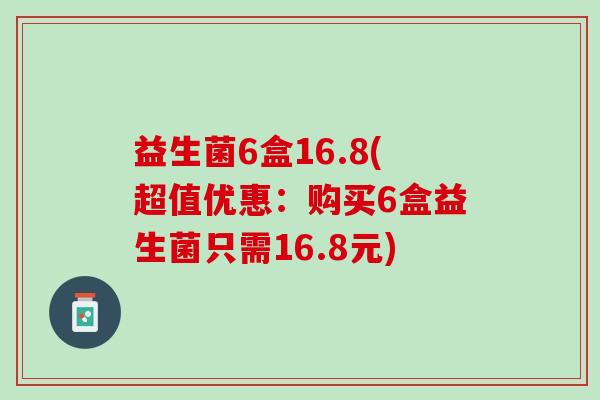 益生菌6盒16.8(超值优惠：购买6盒益生菌只需16.8元)