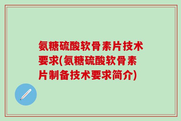 氨糖硫酸软骨素片技术要求(氨糖硫酸软骨素片制备技术要求简介)