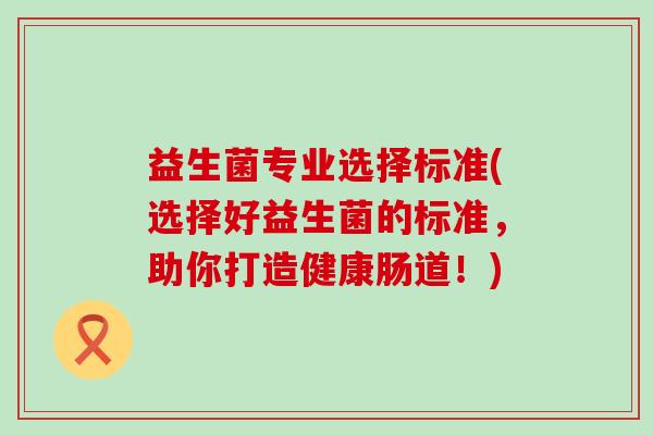 益生菌专业选择标准(选择好益生菌的标准，助你打造健康肠道！)