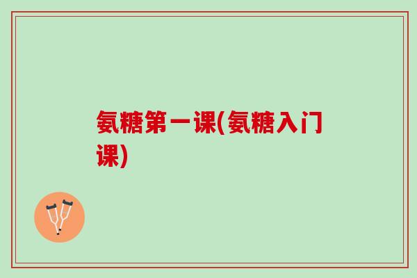 氨糖第一课(氨糖入门课)